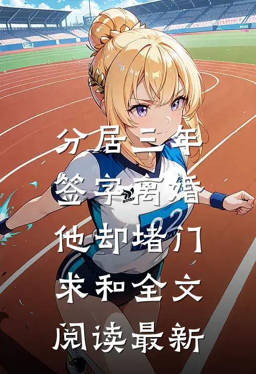 分居三年,签字离婚他却堵门求和全文阅读最新